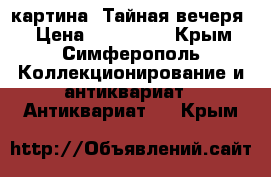 картина “Тайная вечеря“ › Цена ­ 370 000 - Крым, Симферополь Коллекционирование и антиквариат » Антиквариат   . Крым